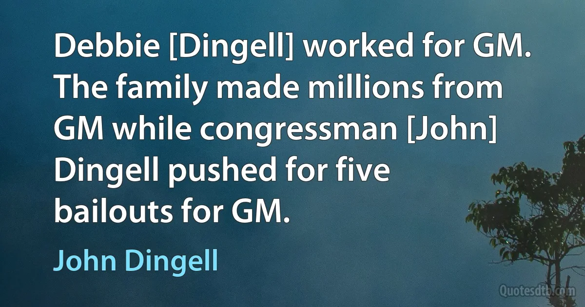 Debbie [Dingell] worked for GM. The family made millions from GM while congressman [John] Dingell pushed for five bailouts for GM. (John Dingell)