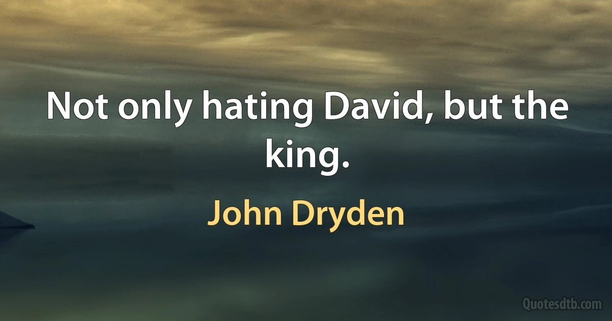 Not only hating David, but the king. (John Dryden)