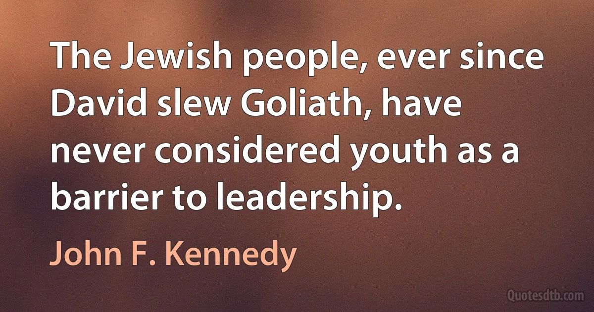 The Jewish people, ever since David slew Goliath, have never considered youth as a barrier to leadership. (John F. Kennedy)