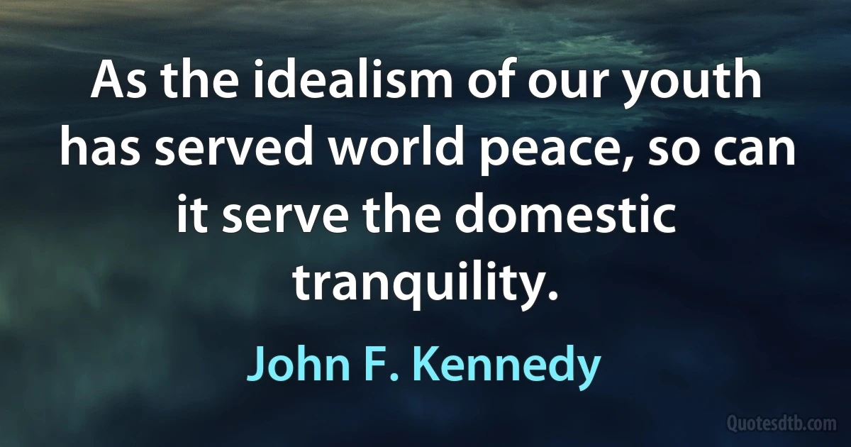 As the idealism of our youth has served world peace, so can it serve the domestic tranquility. (John F. Kennedy)