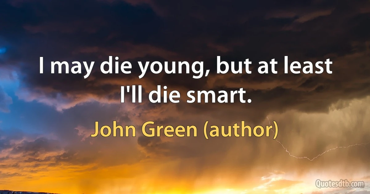 I may die young, but at least I'll die smart. (John Green (author))