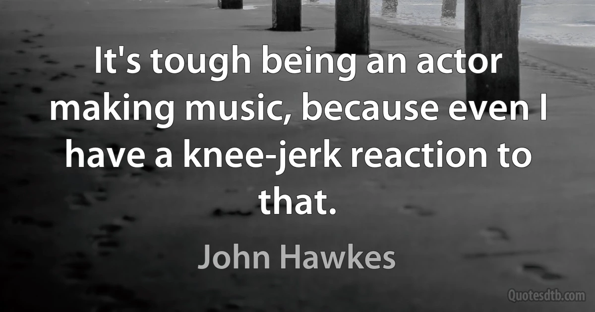 It's tough being an actor making music, because even I have a knee-jerk reaction to that. (John Hawkes)