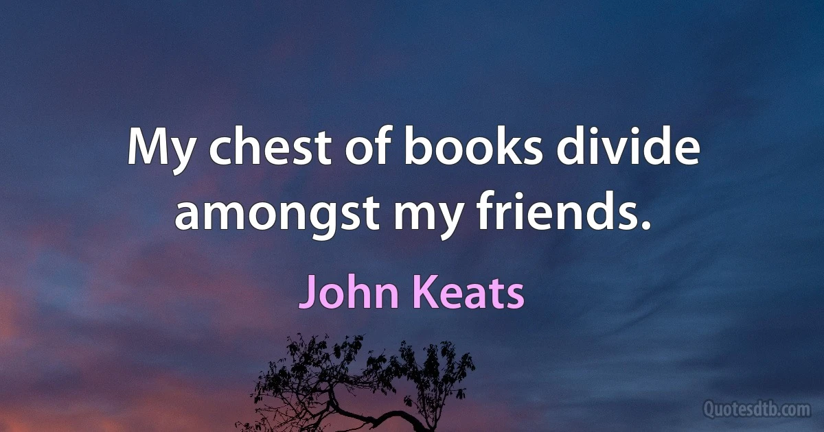 My chest of books divide amongst my friends. (John Keats)