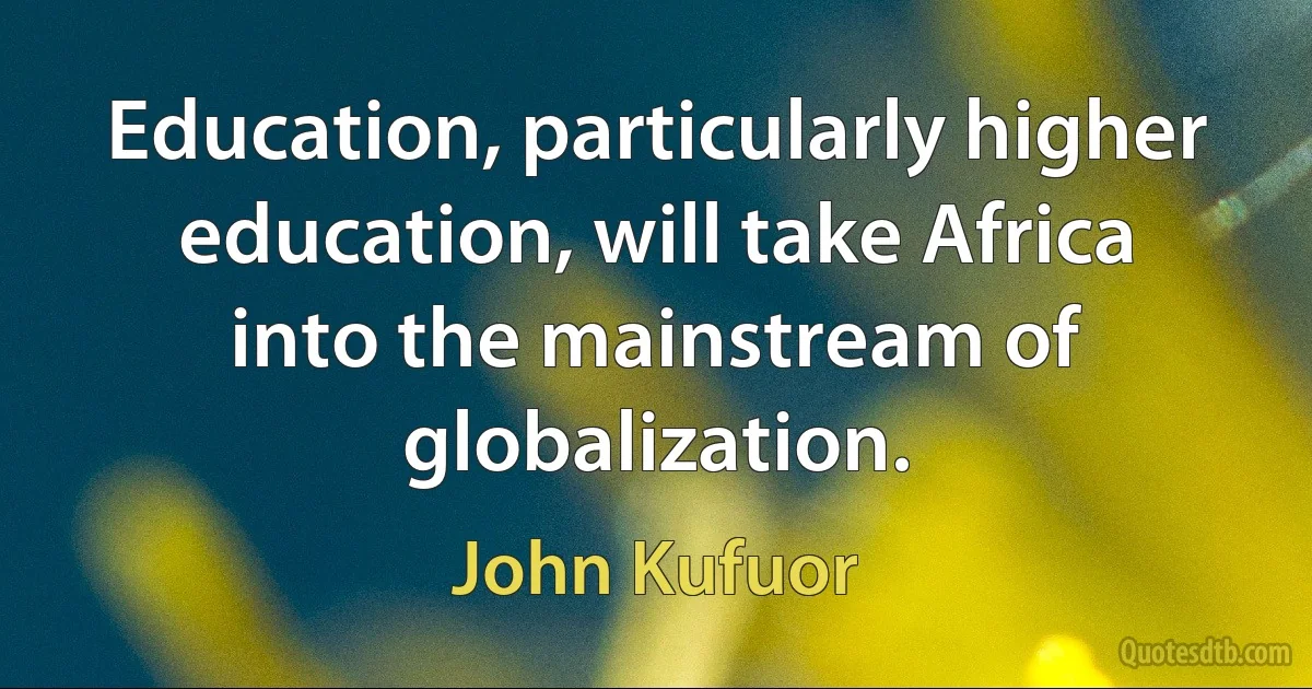 Education, particularly higher education, will take Africa into the mainstream of globalization. (John Kufuor)