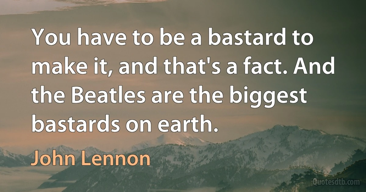 You have to be a bastard to make it, and that's a fact. And the Beatles are the biggest bastards on earth. (John Lennon)