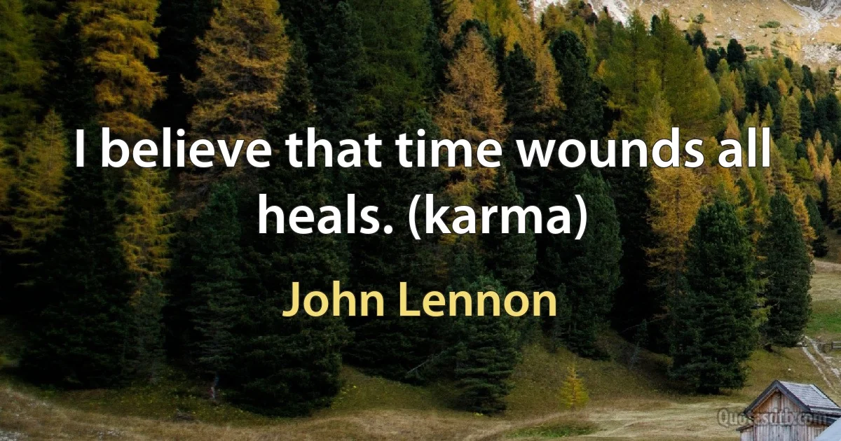 I believe that time wounds all heals. (karma) (John Lennon)