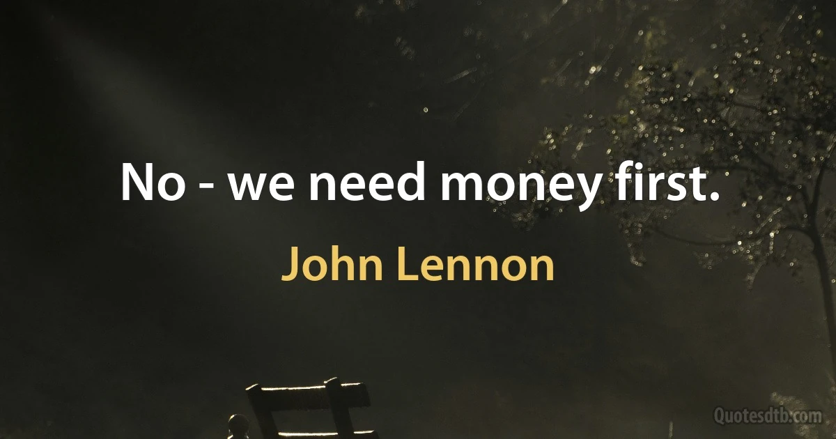 No - we need money first. (John Lennon)