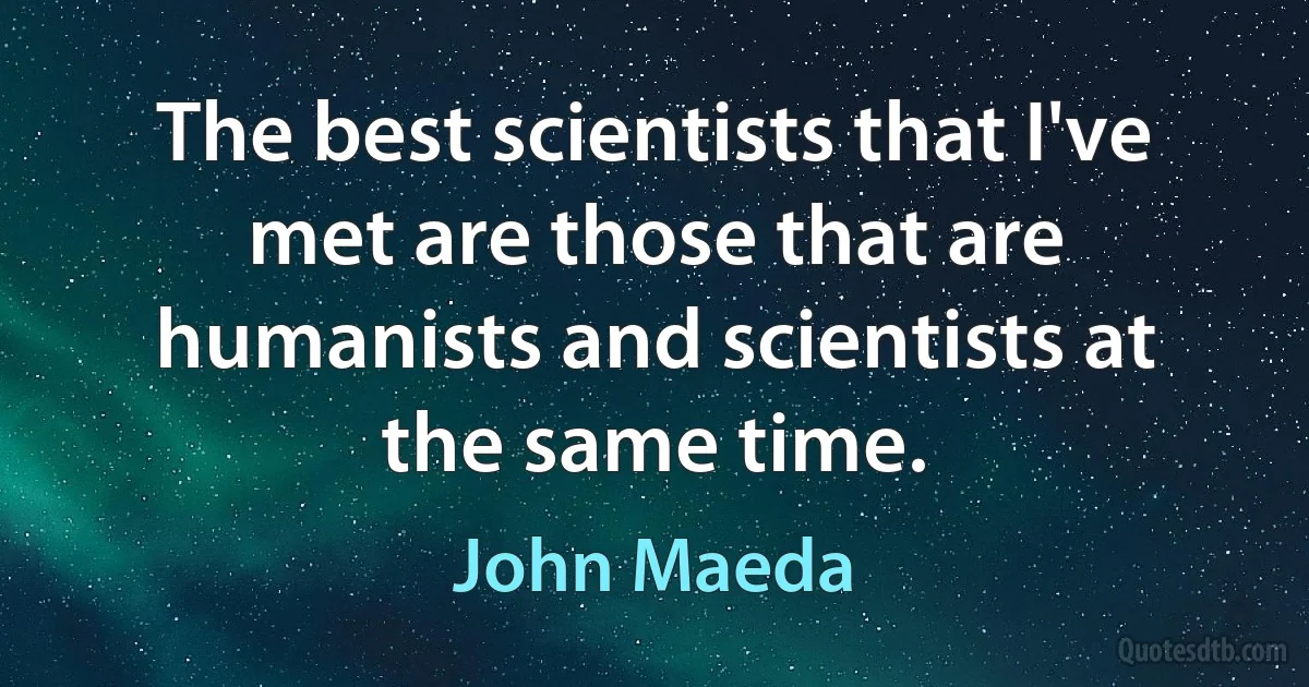 The best scientists that I've met are those that are humanists and scientists at the same time. (John Maeda)