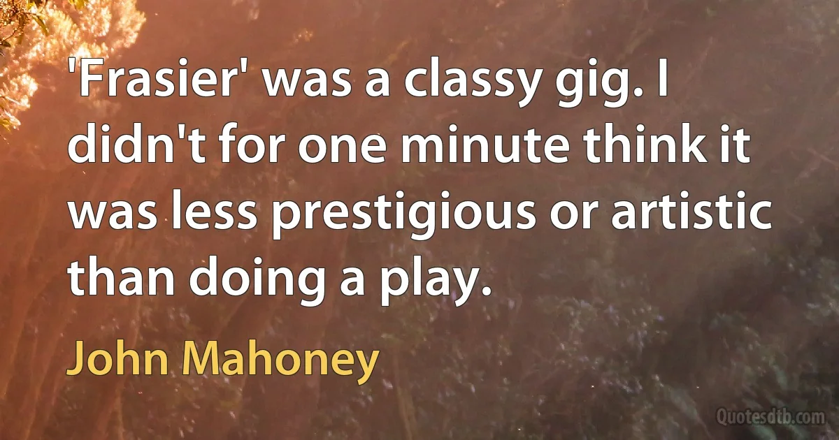 'Frasier' was a classy gig. I didn't for one minute think it was less prestigious or artistic than doing a play. (John Mahoney)