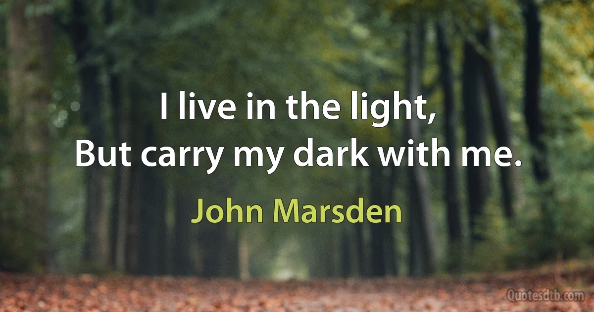 I live in the light,
But carry my dark with me. (John Marsden)