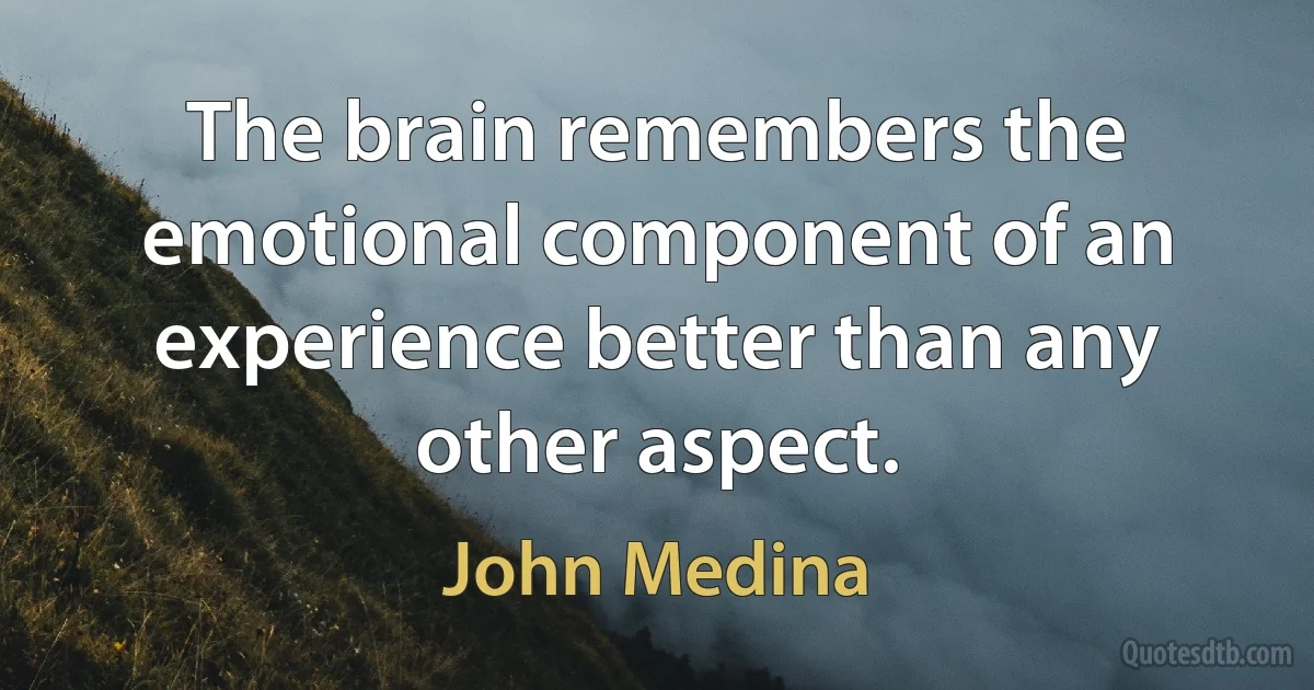 The brain remembers the emotional component of an experience better than any other aspect. (John Medina)