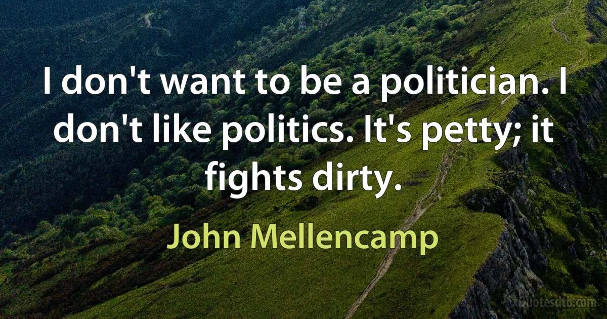 I don't want to be a politician. I don't like politics. It's petty; it fights dirty. (John Mellencamp)