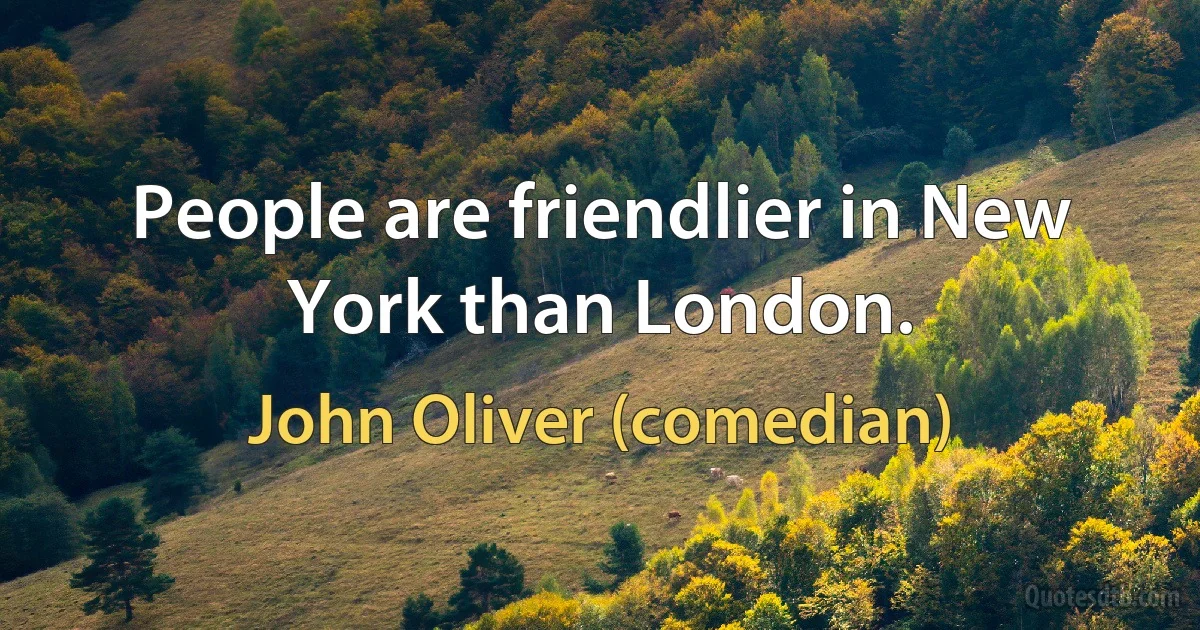 People are friendlier in New York than London. (John Oliver (comedian))