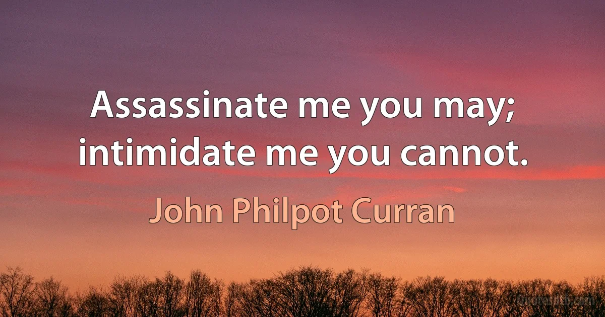 Assassinate me you may; intimidate me you cannot. (John Philpot Curran)