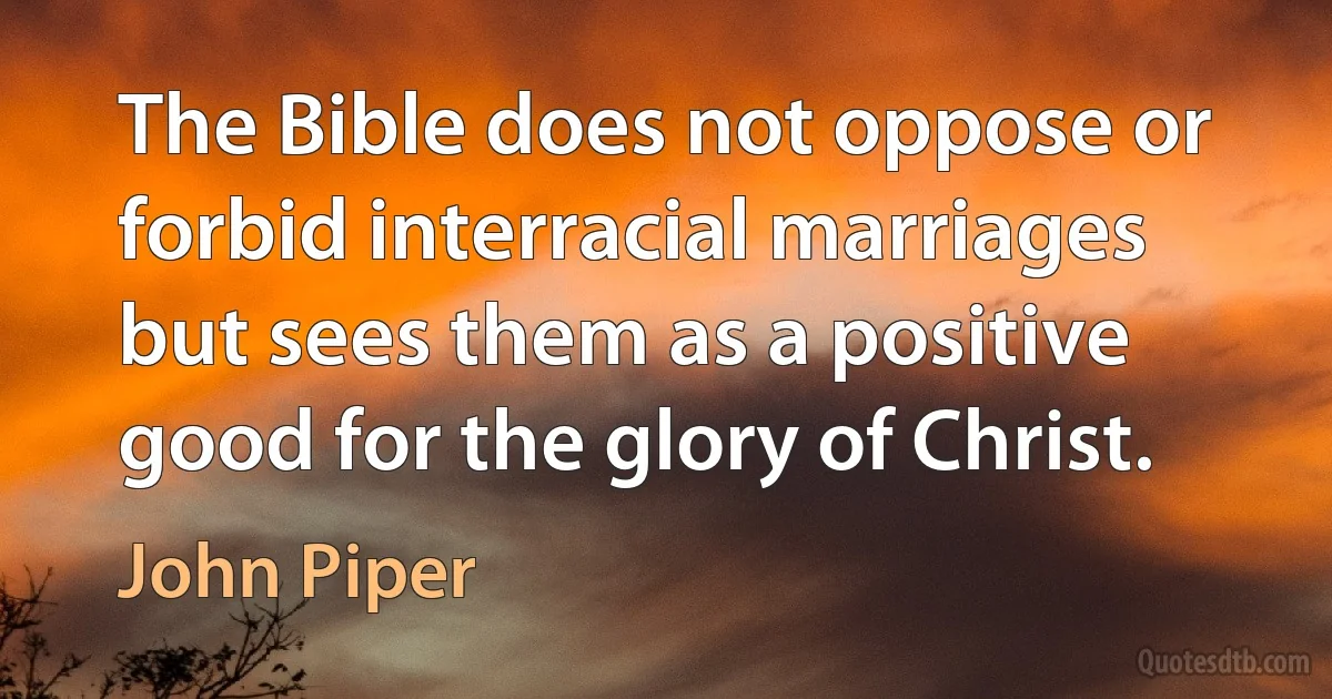 The Bible does not oppose or forbid interracial marriages but sees them as a positive good for the glory of Christ. (John Piper)