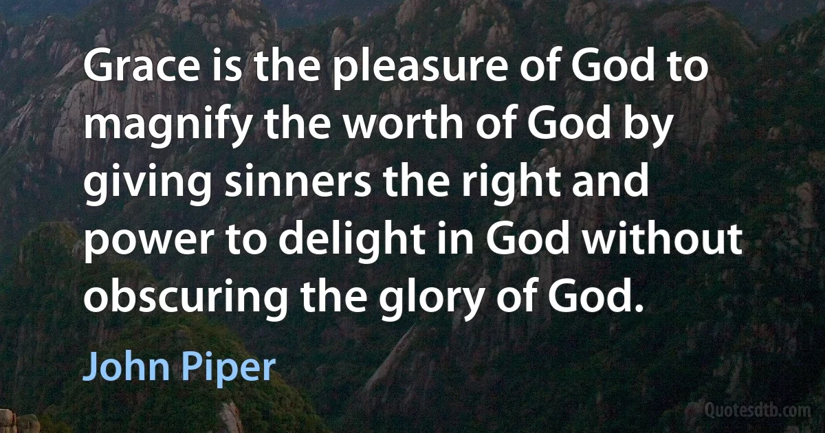 Grace is the pleasure of God to magnify the worth of God by giving sinners the right and power to delight in God without obscuring the glory of God. (John Piper)