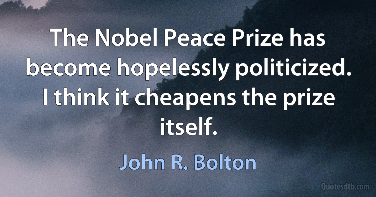 The Nobel Peace Prize has become hopelessly politicized. I think it cheapens the prize itself. (John R. Bolton)