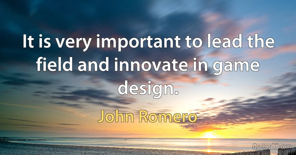 It is very important to lead the field and innovate in game design. (John Romero)