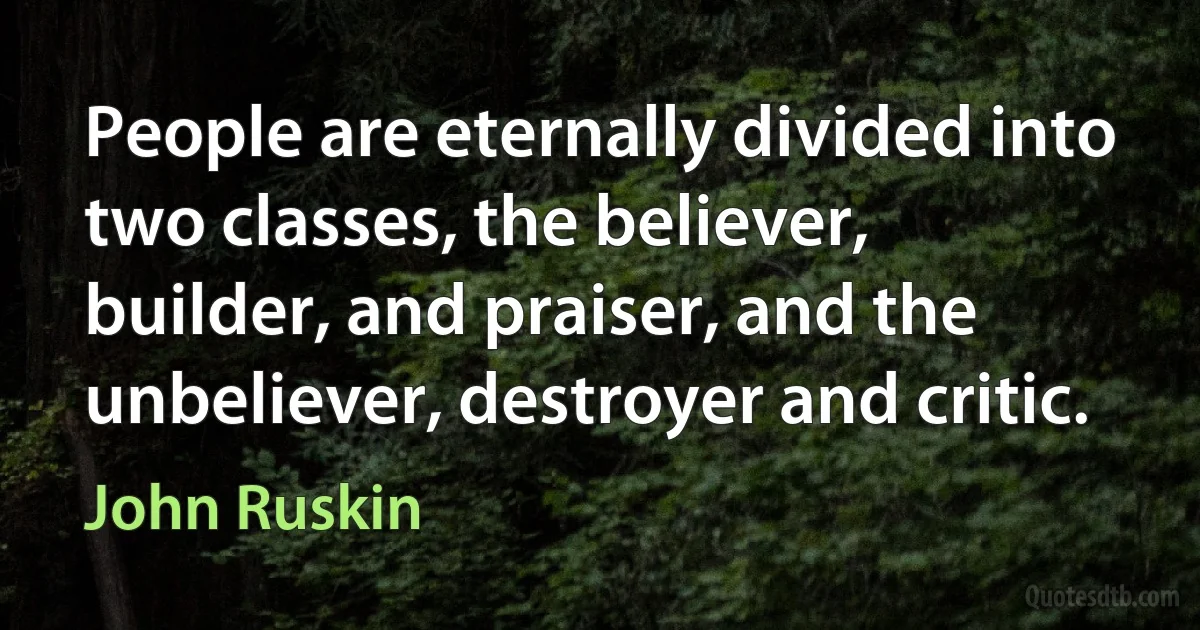 People are eternally divided into two classes, the believer, builder, and praiser, and the unbeliever, destroyer and critic. (John Ruskin)