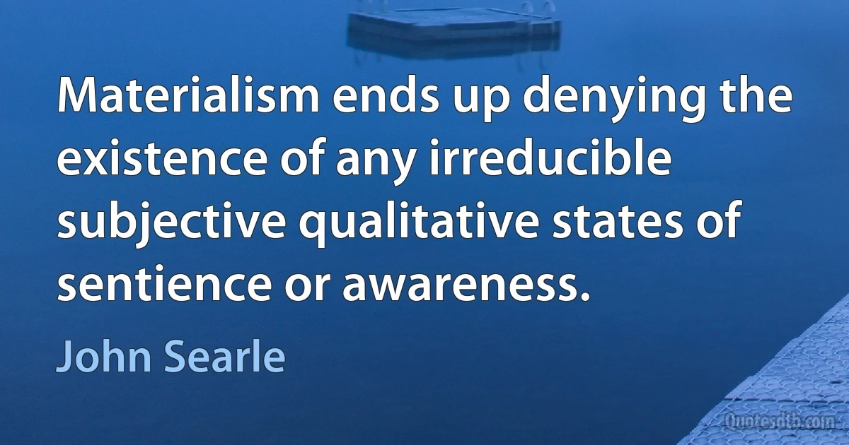 Materialism ends up denying the existence of any irreducible subjective qualitative states of sentience or awareness. (John Searle)