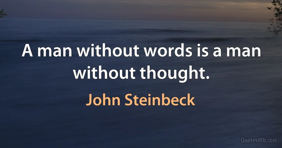 A man without words is a man without thought. (John Steinbeck)