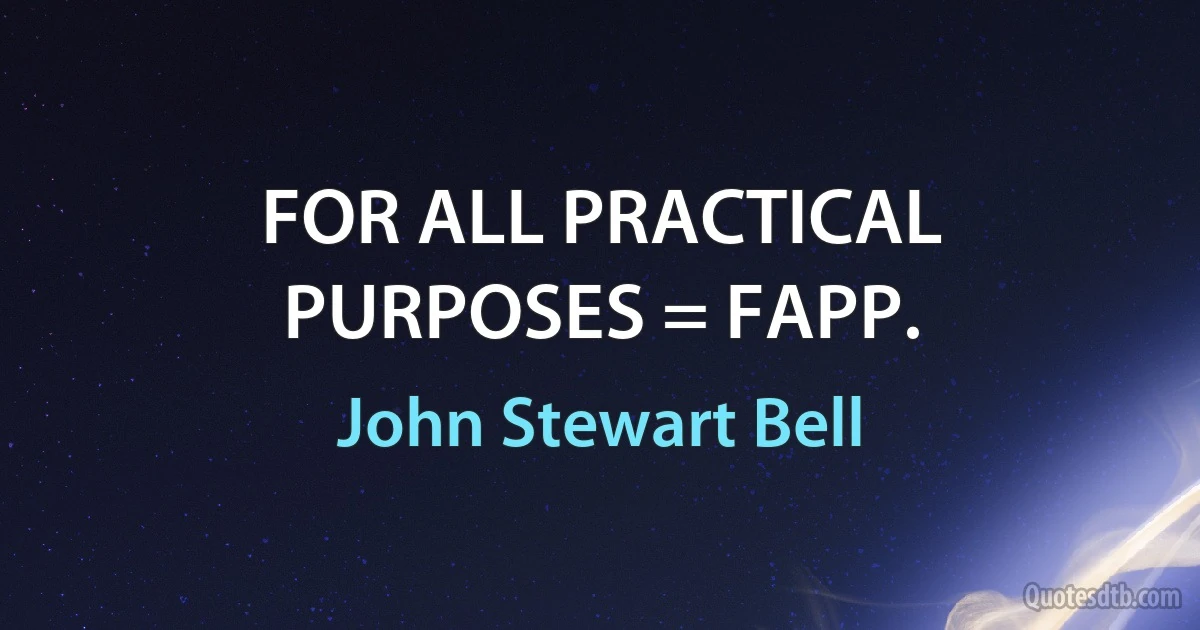 FOR ALL PRACTICAL PURPOSES = FAPP. (John Stewart Bell)