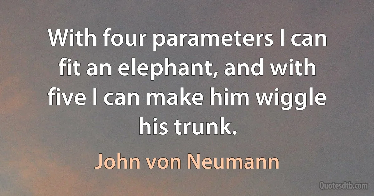 With four parameters I can fit an elephant, and with five I can make him wiggle his trunk. (John von Neumann)