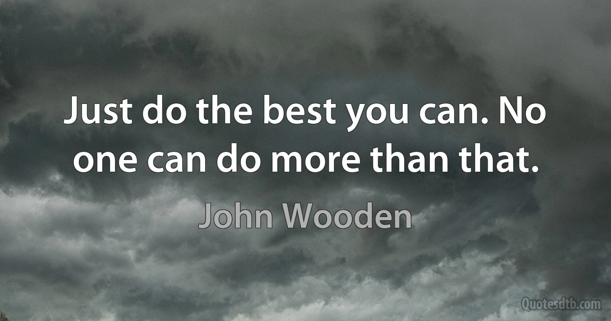 Just do the best you can. No one can do more than that. (John Wooden)