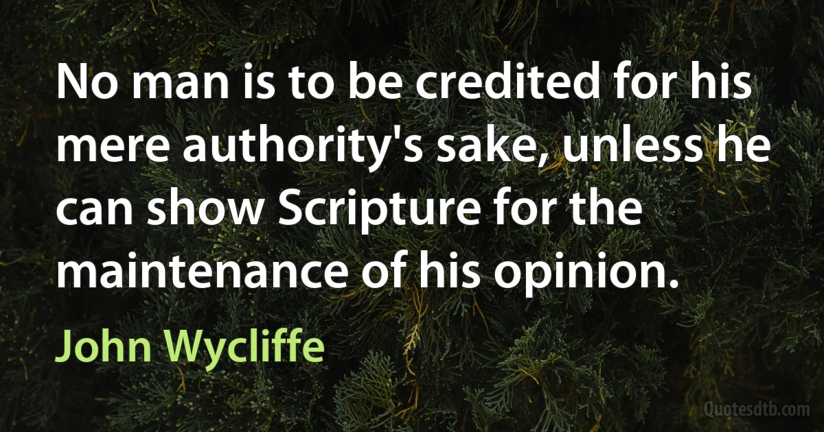 No man is to be credited for his mere authority's sake, unless he can show Scripture for the maintenance of his opinion. (John Wycliffe)