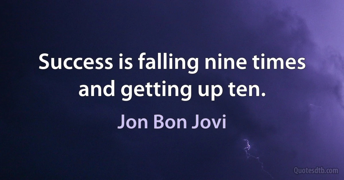 Success is falling nine times and getting up ten. (Jon Bon Jovi)