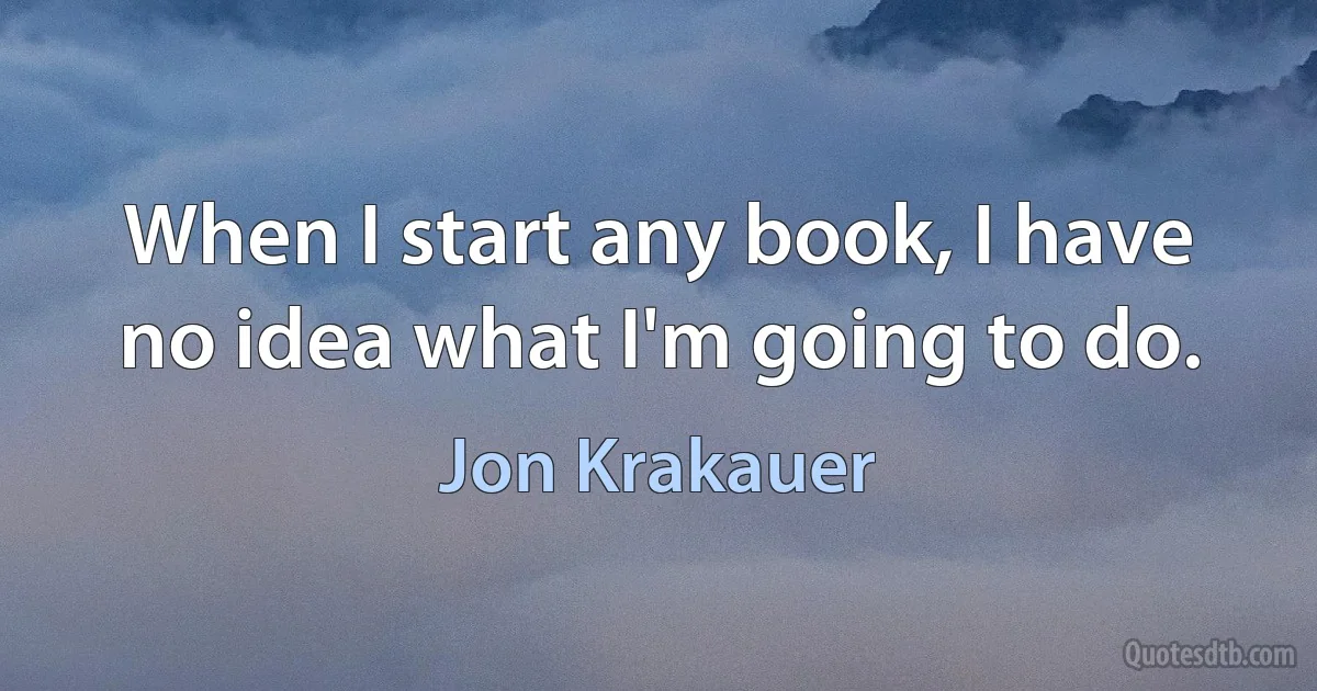 When I start any book, I have no idea what I'm going to do. (Jon Krakauer)