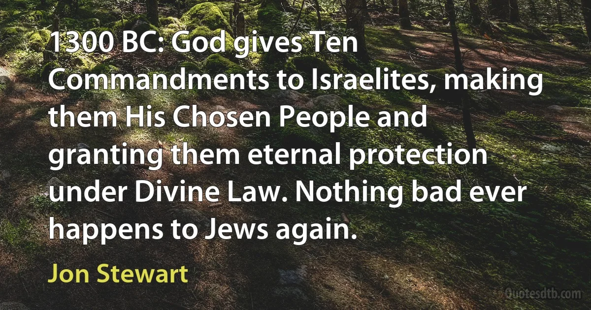 1300 BC: God gives Ten Commandments to Israelites, making them His Chosen People and granting them eternal protection under Divine Law. Nothing bad ever happens to Jews again. (Jon Stewart)