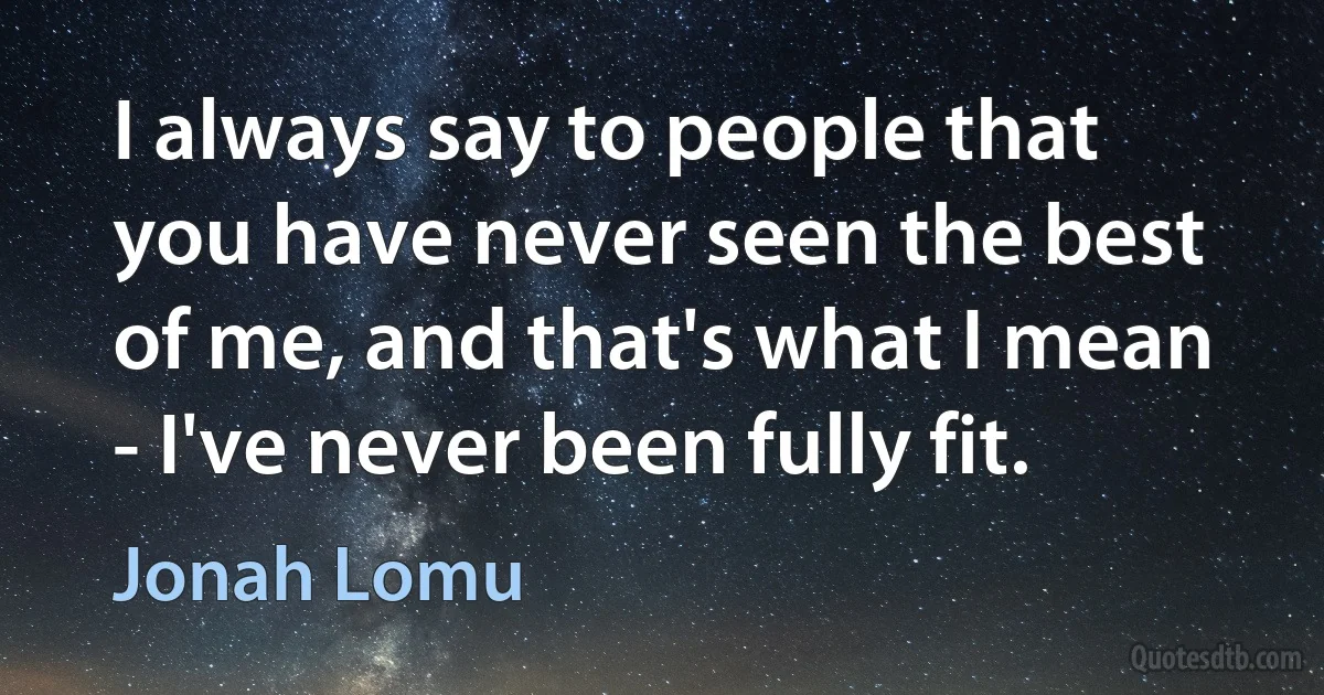 I always say to people that you have never seen the best of me, and that's what I mean - I've never been fully fit. (Jonah Lomu)