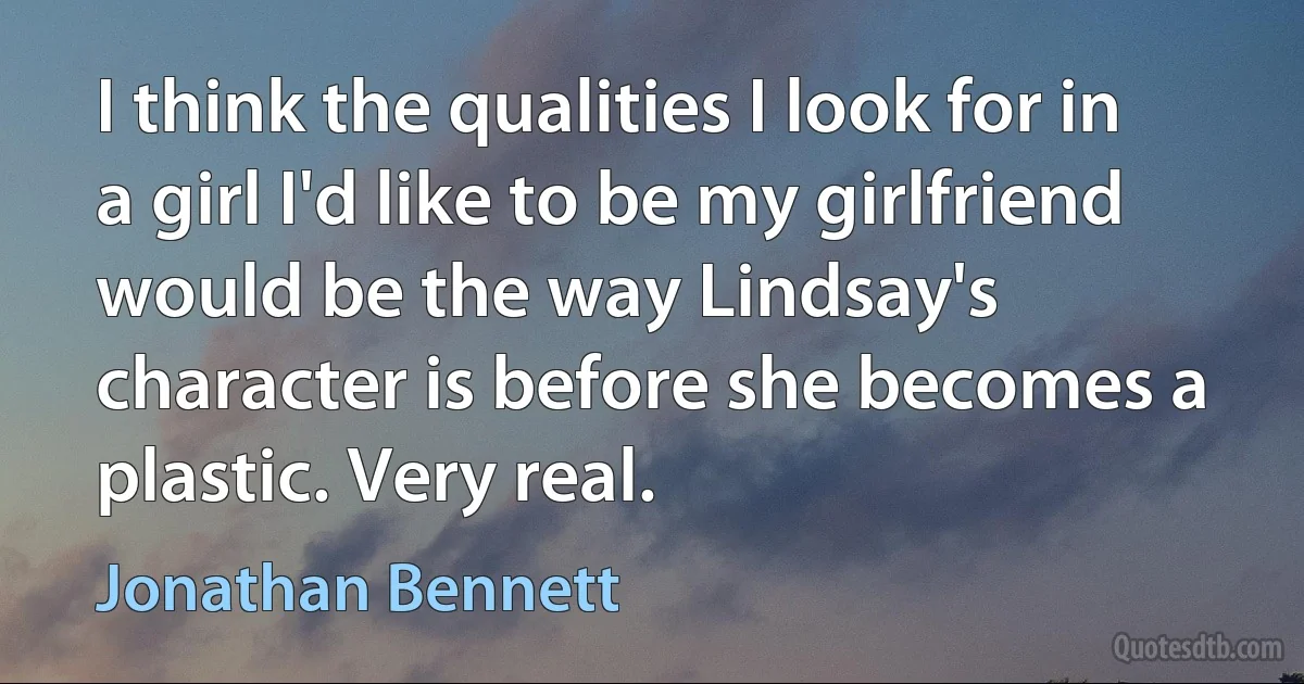 I think the qualities I look for in a girl I'd like to be my girlfriend would be the way Lindsay's character is before she becomes a plastic. Very real. (Jonathan Bennett)