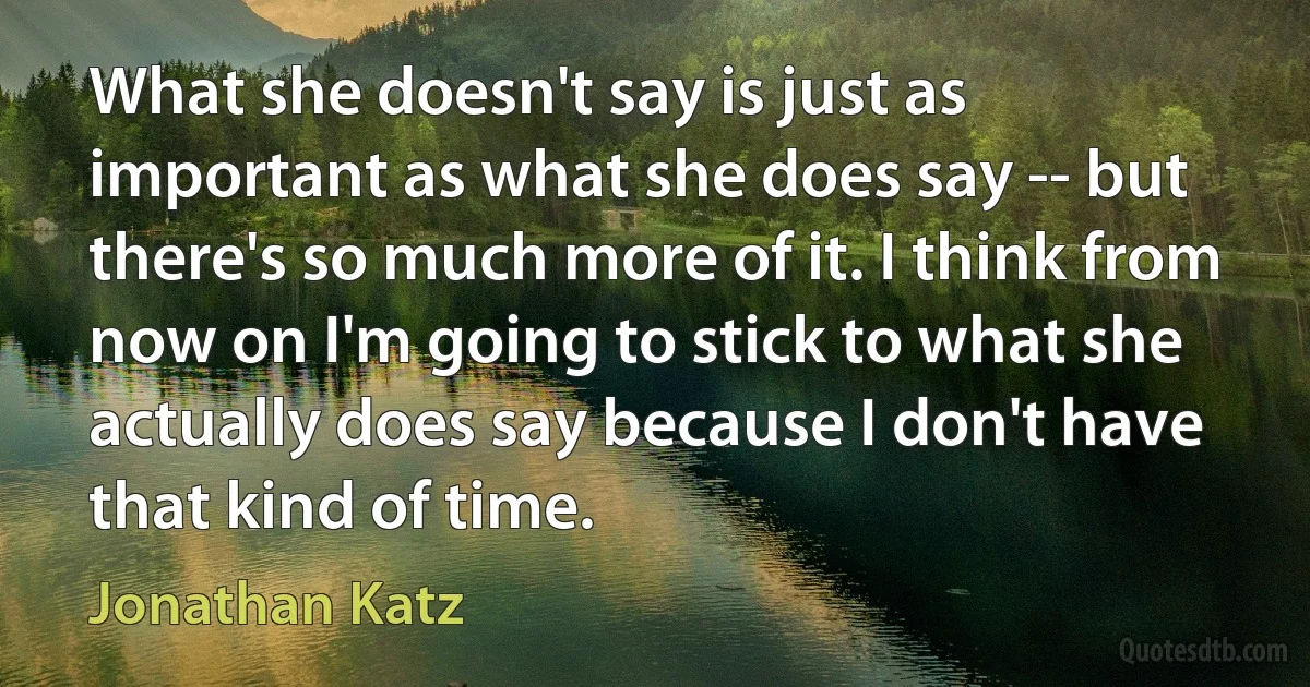 What she doesn't say is just as important as what she does say -- but there's so much more of it. I think from now on I'm going to stick to what she actually does say because I don't have that kind of time. (Jonathan Katz)