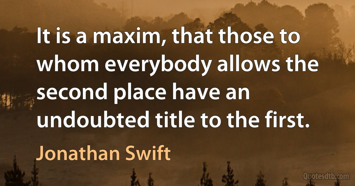 It is a maxim, that those to whom everybody allows the second place have an undoubted title to the first. (Jonathan Swift)