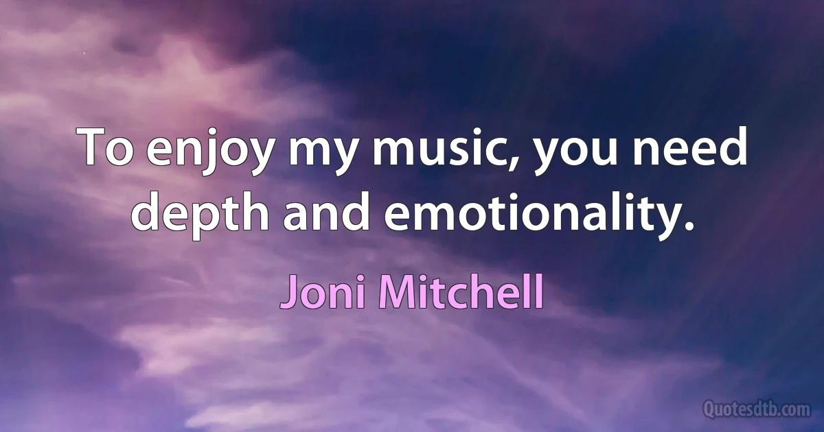 To enjoy my music, you need depth and emotionality. (Joni Mitchell)