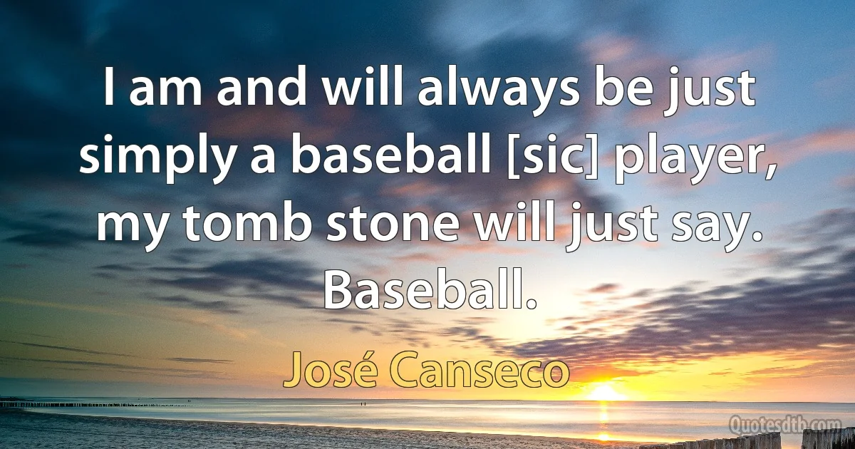 I am and will always be just simply a baseball [sic] player, my tomb stone will just say. Baseball. (José Canseco)