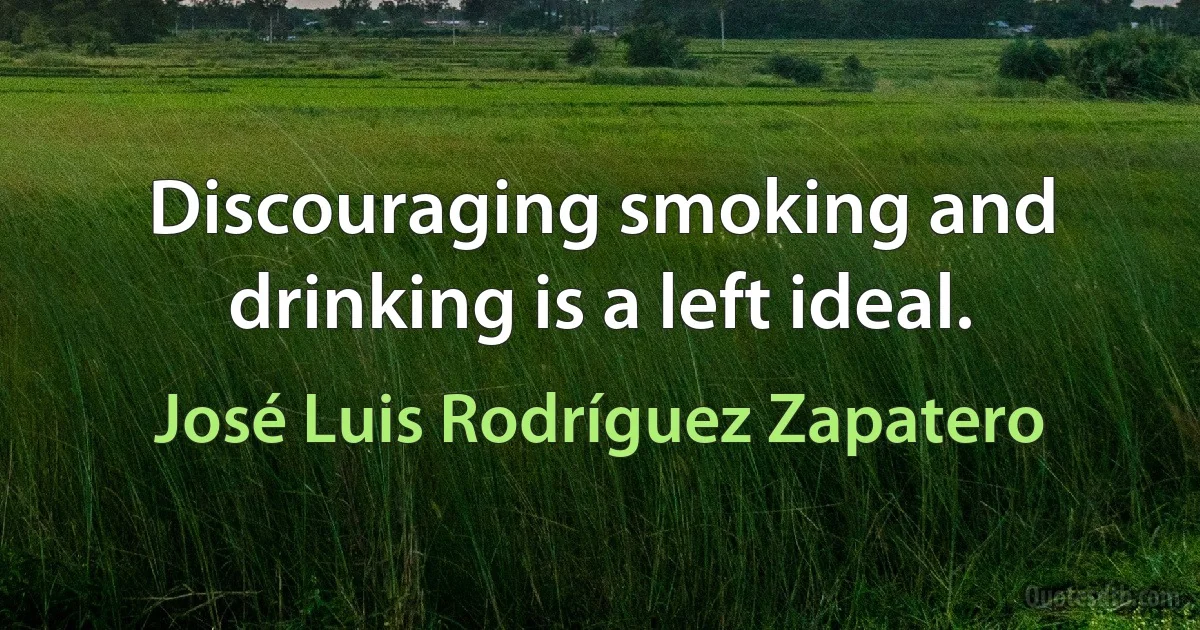 Discouraging smoking and drinking is a left ideal. (José Luis Rodríguez Zapatero)