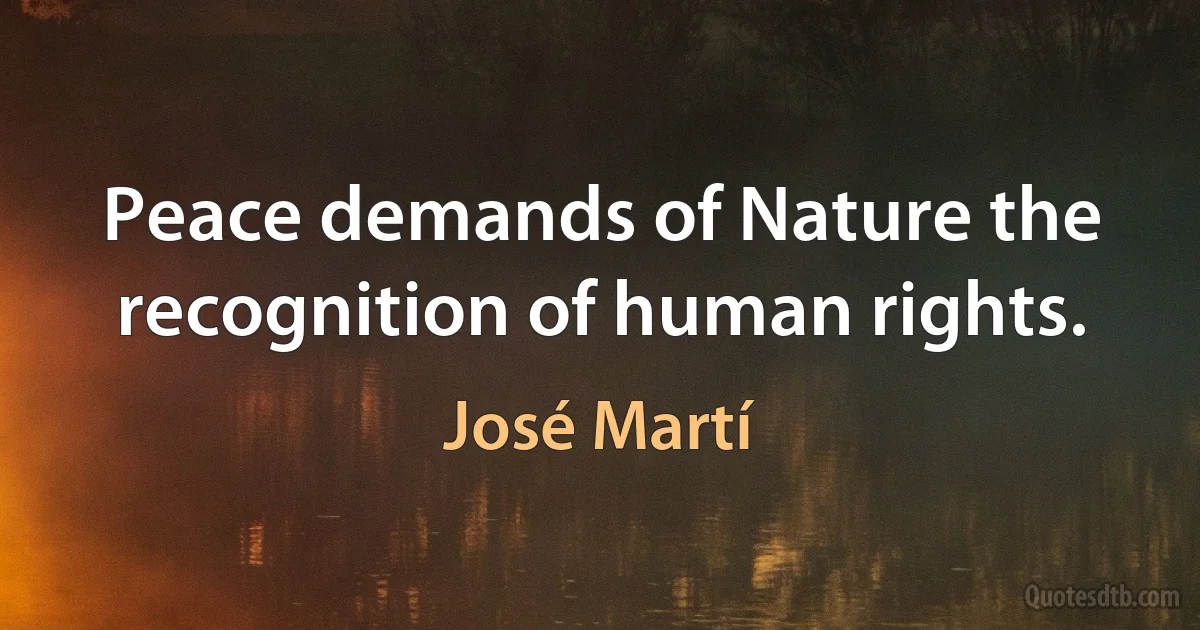 Peace demands of Nature the recognition of human rights. (José Martí)