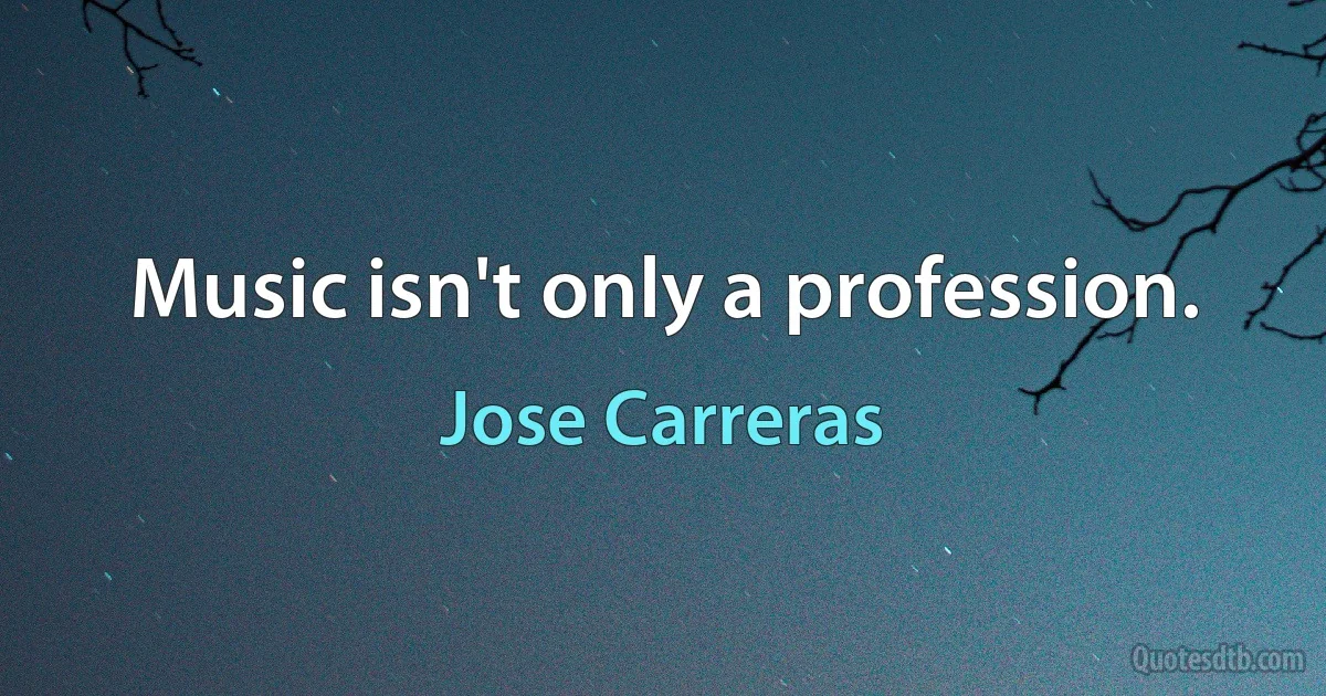 Music isn't only a profession. (Jose Carreras)