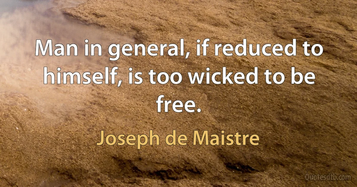 Man in general, if reduced to himself, is too wicked to be free. (Joseph de Maistre)