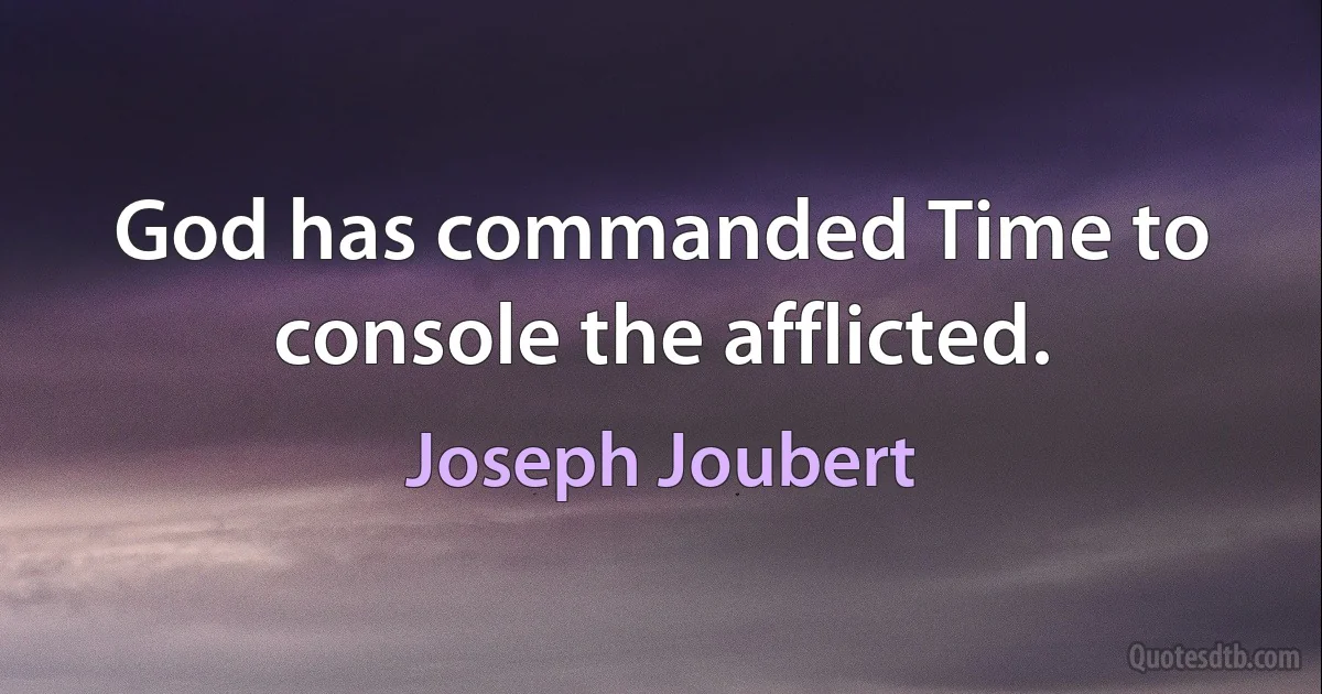 God has commanded Time to console the afflicted. (Joseph Joubert)