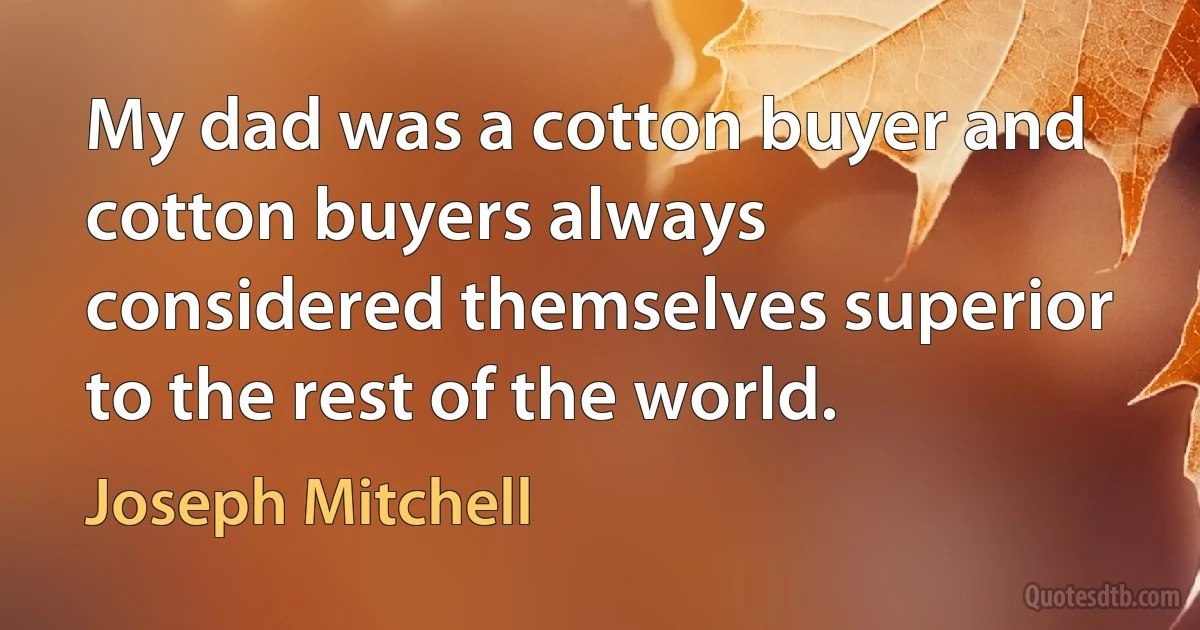 My dad was a cotton buyer and cotton buyers always considered themselves superior to the rest of the world. (Joseph Mitchell)