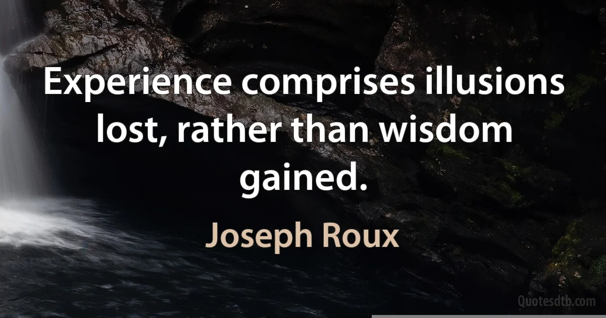 Experience comprises illusions lost, rather than wisdom gained. (Joseph Roux)