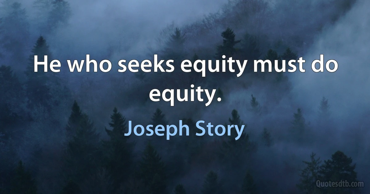 He who seeks equity must do equity. (Joseph Story)