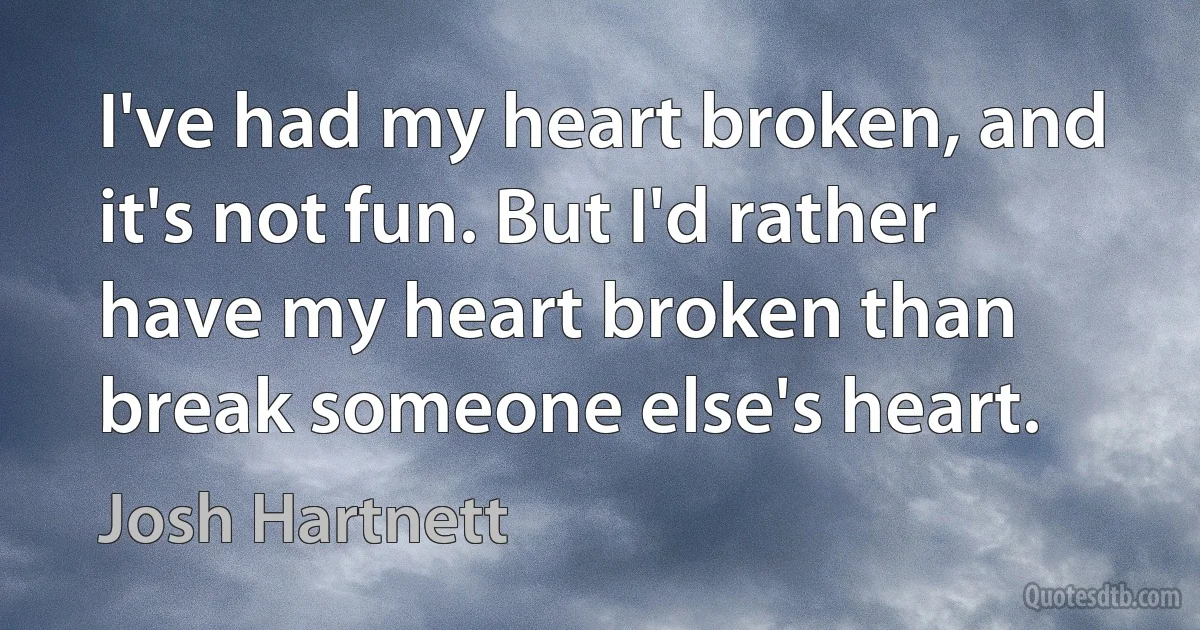 I've had my heart broken, and it's not fun. But I'd rather have my heart broken than break someone else's heart. (Josh Hartnett)