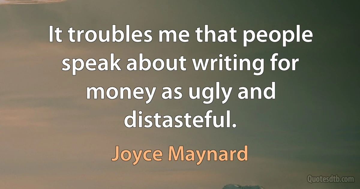 It troubles me that people speak about writing for money as ugly and distasteful. (Joyce Maynard)