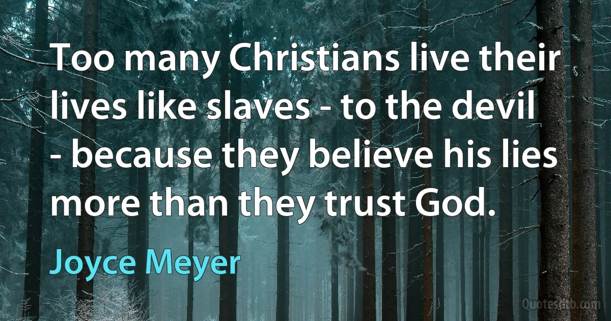 Too many Christians live their lives like slaves - to the devil - because they believe his lies more than they trust God. (Joyce Meyer)