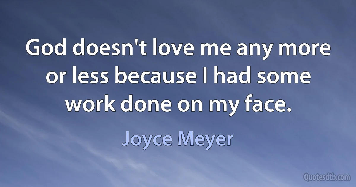 God doesn't love me any more or less because I had some work done on my face. (Joyce Meyer)